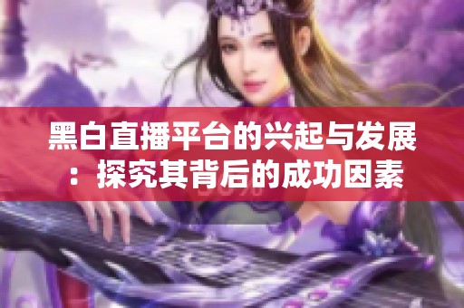 黑白直播平台的兴起与发展：探究其背后的成功因素