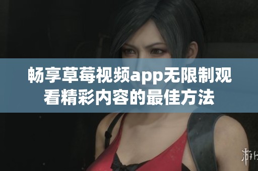 畅享草莓视频app无限制观看精彩内容的最佳方法