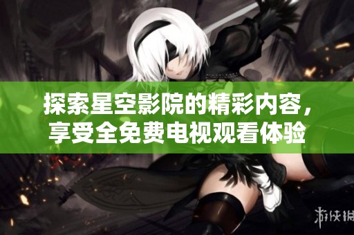 探索星空影院的精彩内容，享受全免费电视观看体验