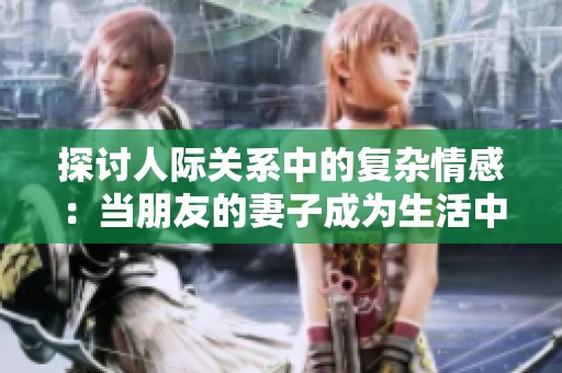 探讨人际关系中的复杂情感：当朋友的妻子成为生活中的焦点