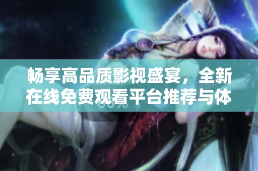 畅享高品质影视盛宴，全新在线免费观看平台推荐与体验分享