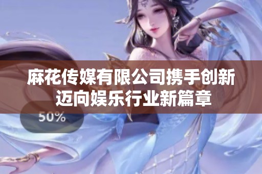 麻花传媒有限公司携手创新 迈向娱乐行业新篇章