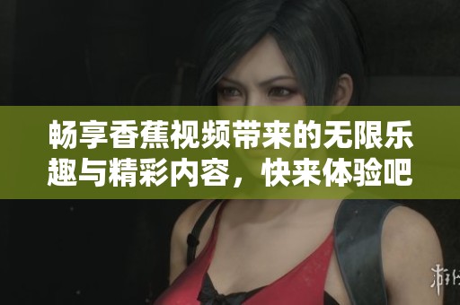 畅享香蕉视频带来的无限乐趣与精彩内容，快来体验吧！