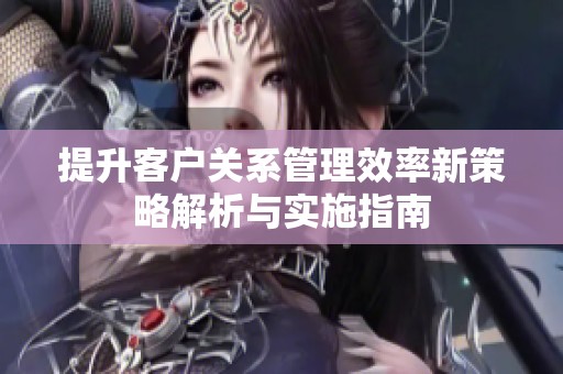 提升客户关系管理效率新策略解析与实施指南