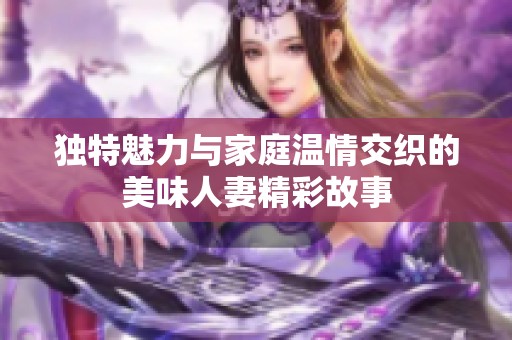 独特魅力与家庭温情交织的美味人妻精彩故事