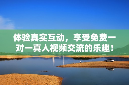 体验真实互动，享受免费一对一真人视频交流的乐趣！