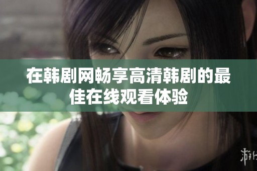 在韩剧网畅享高清韩剧的最佳在线观看体验