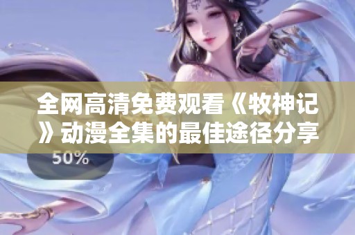 全网高清免费观看《牧神记》动漫全集的最佳途径分享
