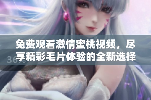 免费观看激情蜜桃视频，尽享精彩毛片体验的全新选择