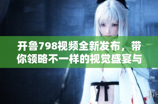 开鲁798视频全新发布，带你领略不一样的视觉盛宴与文化魅力