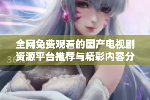 全网免费观看的国产电视剧资源平台推荐与精彩内容分享