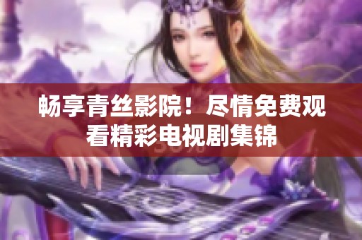 畅享青丝影院！尽情免费观看精彩电视剧集锦