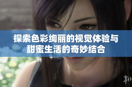 探索色彩绚丽的视觉体验与甜蜜生活的奇妙结合