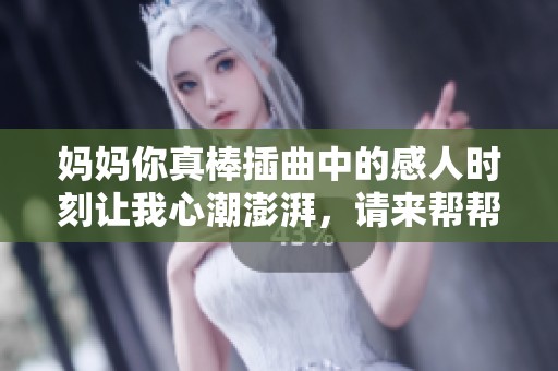 妈妈你真棒插曲中的感人时刻让我心潮澎湃，请来帮帮我
