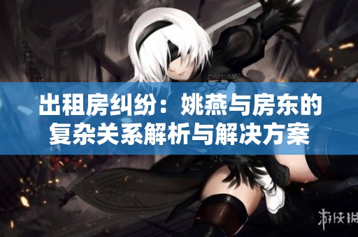 出租房纠纷：姚燕与房东的复杂关系解析与解决方案