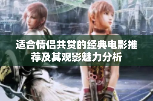 适合情侣共赏的经典电影推荐及其观影魅力分析
