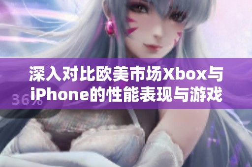 深入对比欧美市场Xbox与iPhone的性能表现与游戏体验