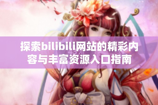 探索bilibili网站的精彩内容与丰富资源入口指南