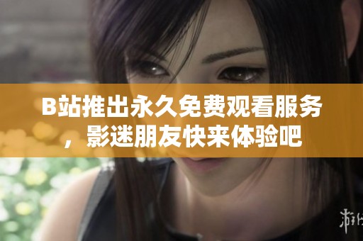 B站推出永久免费观看服务，影迷朋友快来体验吧