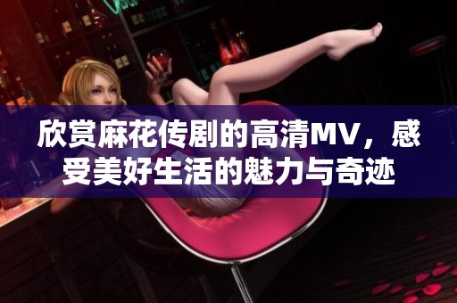 欣赏麻花传剧的高清MV，感受美好生活的魅力与奇迹