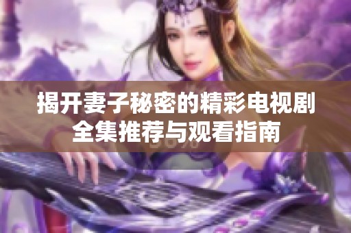 揭开妻子秘密的精彩电视剧全集推荐与观看指南