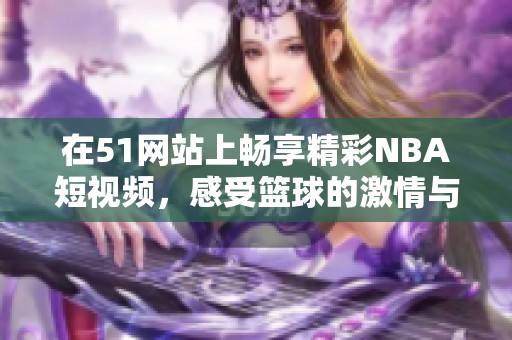 在51网站上畅享精彩NBA短视频，感受篮球的激情与魅力