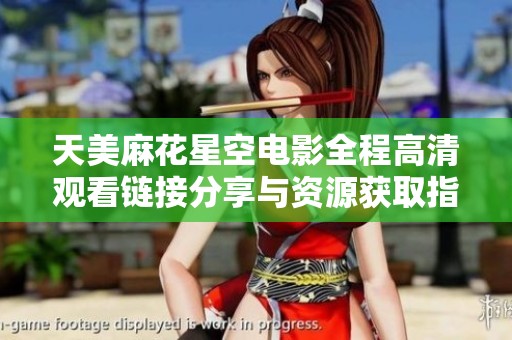 天美麻花星空电影全程高清观看链接分享与资源获取指南