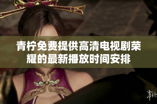 青柠免费提供高清电视剧荣耀的最新播放时间安排
