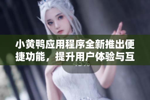 小黄鸭应用程序全新推出便捷功能，提升用户体验与互动乐趣
