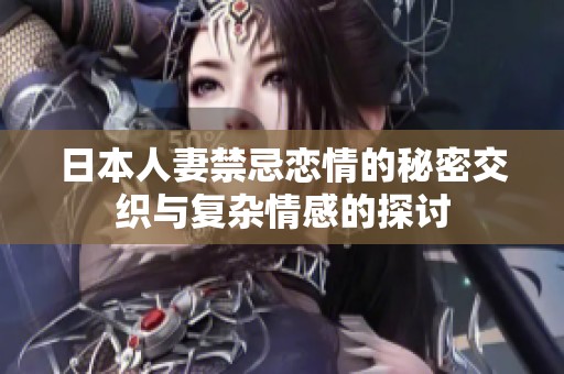 日本人妻禁忌恋情的秘密交织与复杂情感的探讨