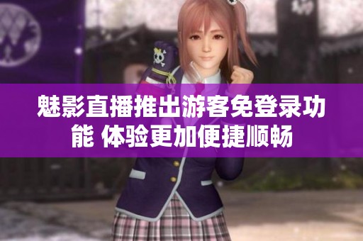 魅影直播推出游客免登录功能 体验更加便捷顺畅