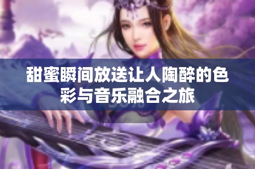 甜蜜瞬间放送让人陶醉的色彩与音乐融合之旅