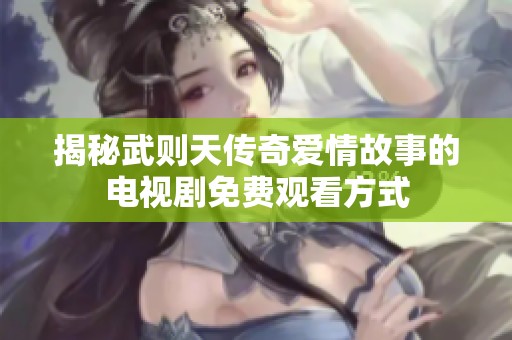 揭秘武则天传奇爱情故事的电视剧免费观看方式
