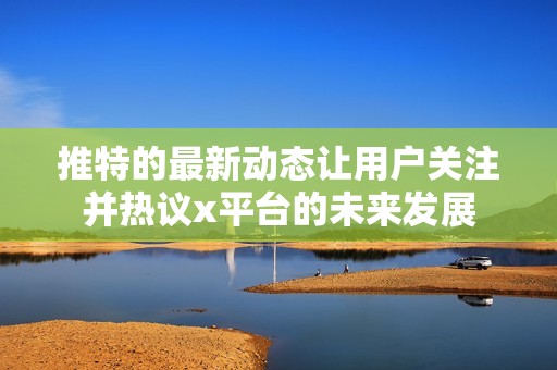 推特的最新动态让用户关注并热议x平台的未来发展