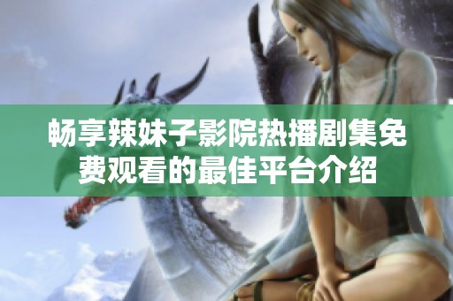 畅享辣妹子影院热播剧集免费观看的最佳平台介绍