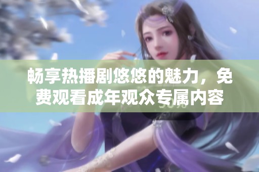 畅享热播剧悠悠的魅力，免费观看成年观众专属内容