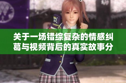 关于一场错综复杂的情感纠葛与视频背后的真实故事分析