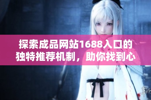 探索成品网站1688入口的独特推荐机制，助你找到心仪商品！
