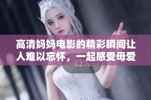高清妈妈电影的精彩瞬间让人难以忘怀，一起感受母爱的力量