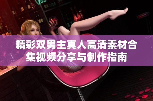 精彩双男主真人高清素材合集视频分享与制作指南