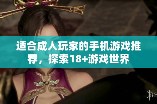 适合成人玩家的手机游戏推荐，探索18+游戏世界