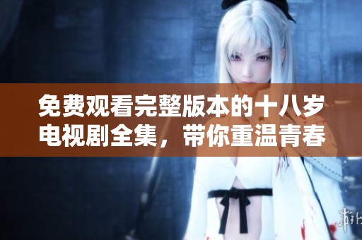 免费观看完整版本的十八岁电视剧全集，带你重温青春岁月