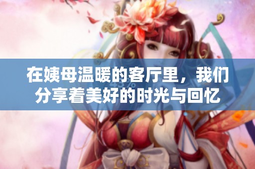 在姨母温暖的客厅里，我们分享着美好的时光与回忆