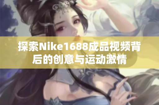 探索Nike1688成品视频背后的创意与运动激情