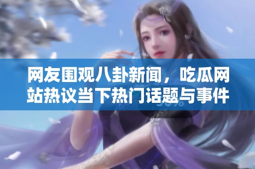 网友围观八卦新闻，吃瓜网站热议当下热门话题与事件揭秘