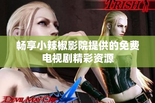 畅享小辣椒影院提供的免费电视剧精彩资源