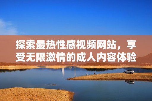 探索最热性感视频网站，享受无限激情的成人内容体验