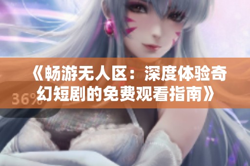《畅游无人区：深度体验奇幻短剧的免费观看指南》