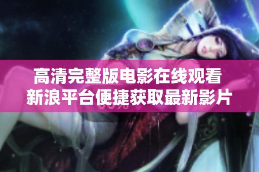 高清完整版电影在线观看 新浪平台便捷获取最新影片讯息