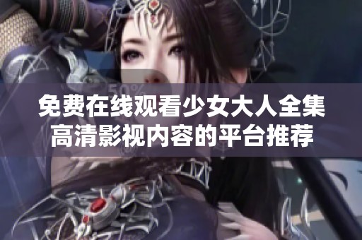 免费在线观看少女大人全集高清影视内容的平台推荐